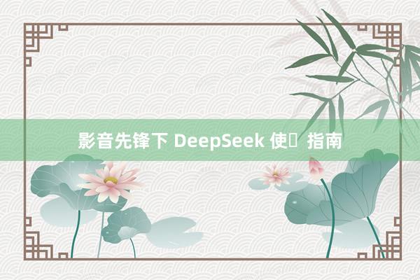 影音先锋下 DeepSeek 使⽤指南