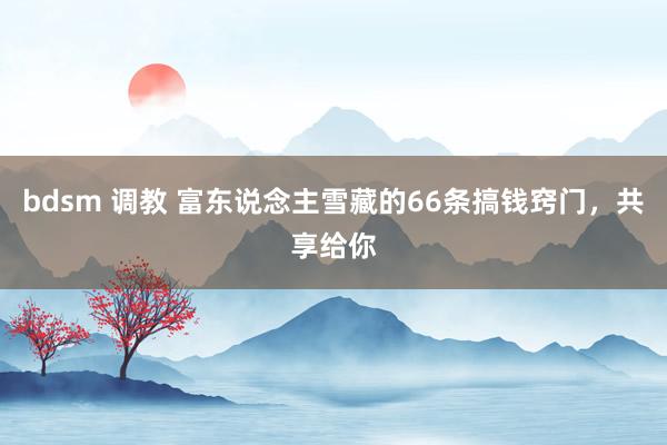 bdsm 调教 富东说念主雪藏的66条搞钱窍门，共享给你