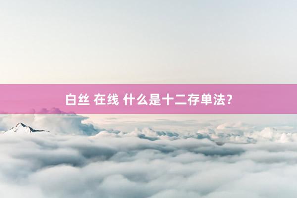 白丝 在线 什么是十二存单法？