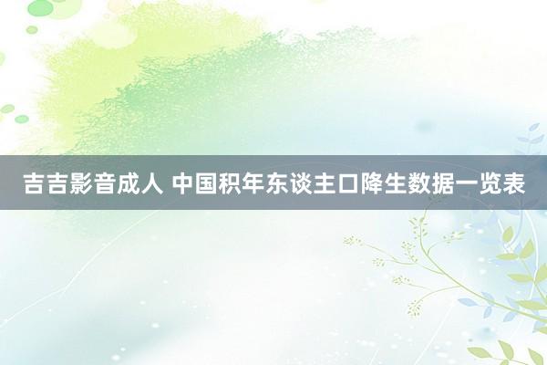吉吉影音成人 中国积年东谈主口降生数据一览表