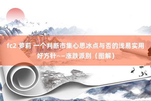 fc2 萝莉 一个判断市集心思冰点与否的浅易实用好方针——涨跌派别（图解）