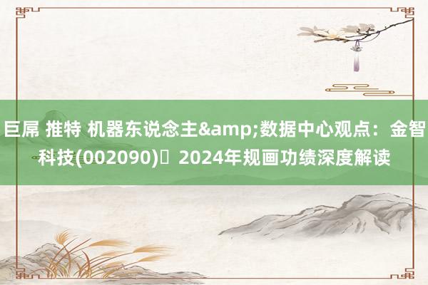 巨屌 推特 机器东说念主&数据中心观点：金智科技(002090)​2024年规画功绩深度解读