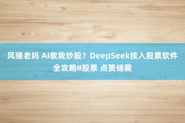 风骚老妈 AI教我炒股？DeepSeek接入股票软件全攻略#股票 点赞储藏