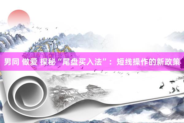 男同 做爱 探秘“尾盘买入法”：短线操作的新政策