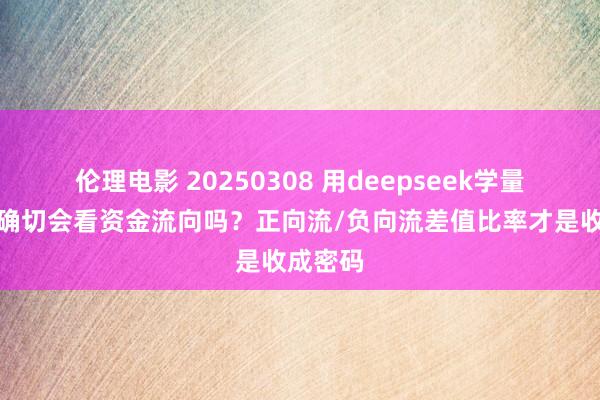 伦理电影 20250308 用deepseek学量化：你确切会看资金流向吗？正向流/负向流差值比率才是收成密码