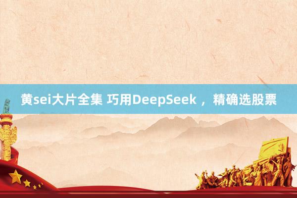 黄sei大片全集 巧用DeepSeek ，精确选股票