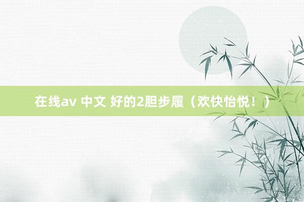 在线av 中文 好的2胆步履（欢快怡悦！）