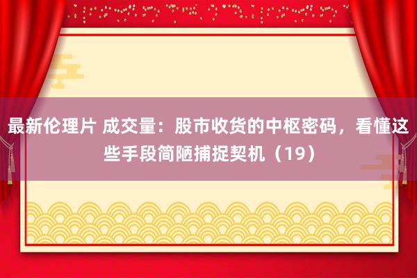 最新伦理片 成交量：股市收货的中枢密码，看懂这些手段简陋捕捉契机（19）