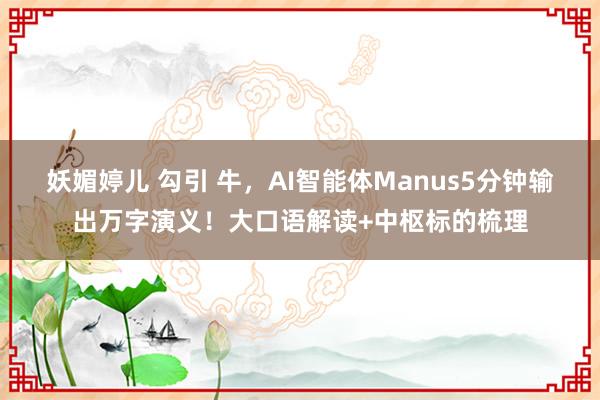 妖媚婷儿 勾引 牛，AI智能体Manus5分钟输出万字演义！大口语解读+中枢标的梳理