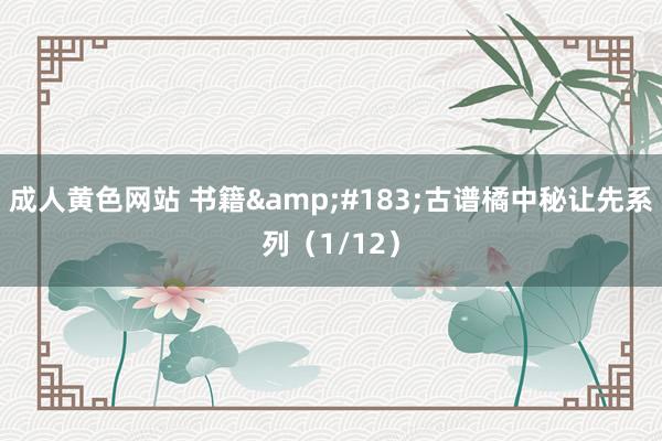 成人黄色网站 书籍&#183;古谱橘中秘让先系列（1/12）