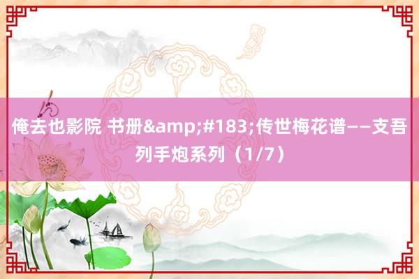 俺去也影院 书册&#183;传世梅花谱——支吾列手炮系列（1/7）