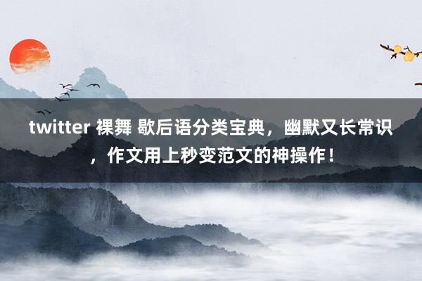 twitter 裸舞 歇后语分类宝典，幽默又长常识，作文用上秒变范文的神操作！