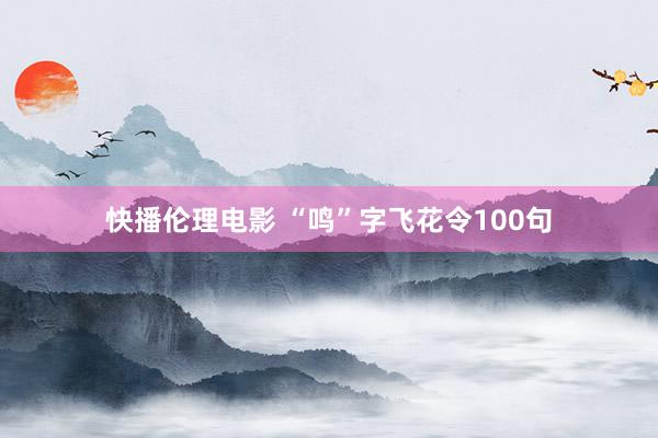 快播伦理电影 “鸣”字飞花令100句