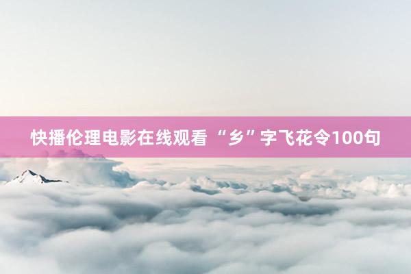 快播伦理电影在线观看 “乡”字飞花令100句