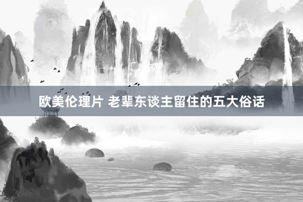欧美伦理片 老辈东谈主留住的五大俗话