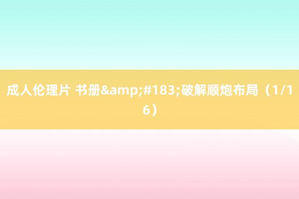成人伦理片 书册&#183;破解顺炮布局（1/16）