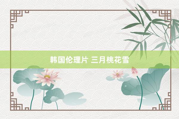 韩国伦理片 三月桃花雪