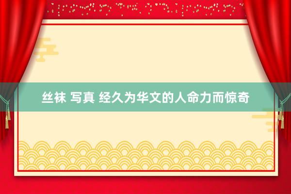 丝袜 写真 经久为华文的人命力而惊奇