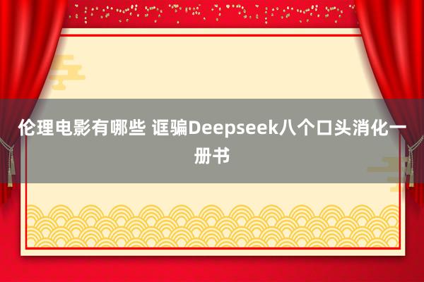 伦理电影有哪些 诓骗Deepseek八个口头消化一册书