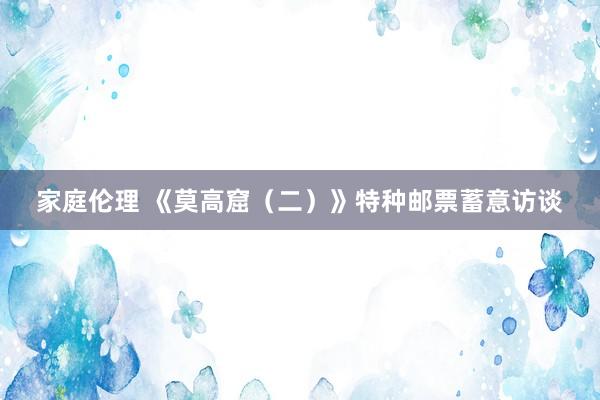家庭伦理 《莫高窟（二）》特种邮票蓄意访谈