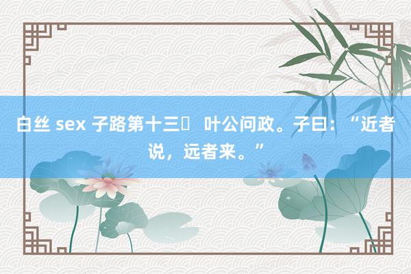 白丝 sex 子路第十三⑯ 叶公问政。子曰：“近者说，远者来。”