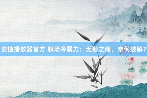 安捷播放器官方 职场冷暴力：无形之痛，奈何破解？