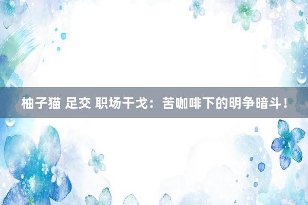 柚子猫 足交 职场干戈：苦咖啡下的明争暗斗！