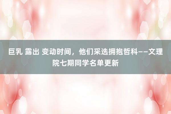 巨乳 露出 变动时间，他们采选拥抱哲科——文理院七期同学名单更新