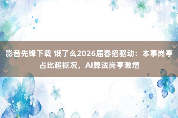 影音先锋下载 饿了么2026届春招驱动：本事岗亭占比超概况，AI算法岗亭激增