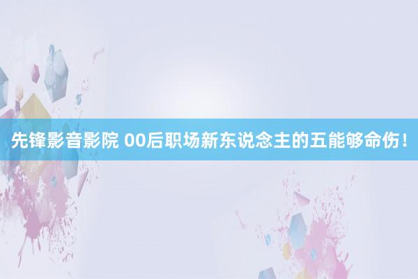 先锋影音影院 00后职场新东说念主的五能够命伤！