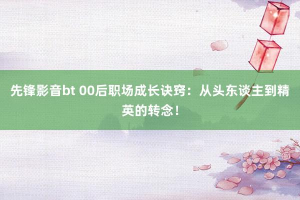 先锋影音bt 00后职场成长诀窍：从头东谈主到精英的转念！