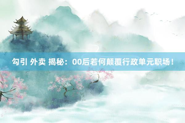 勾引 外卖 揭秘：00后若何颠覆行政单元职场！