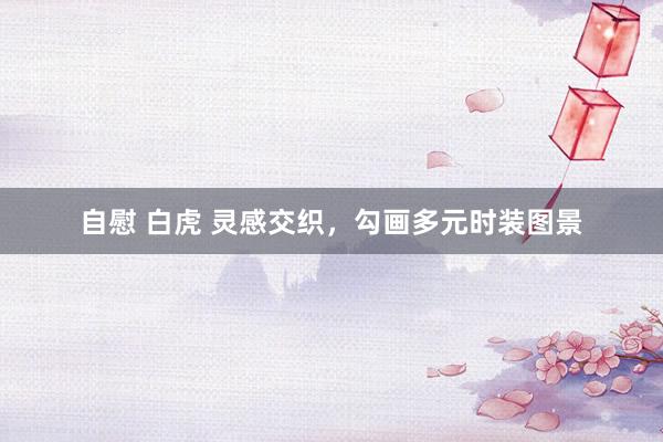 自慰 白虎 灵感交织，勾画多元时装图景