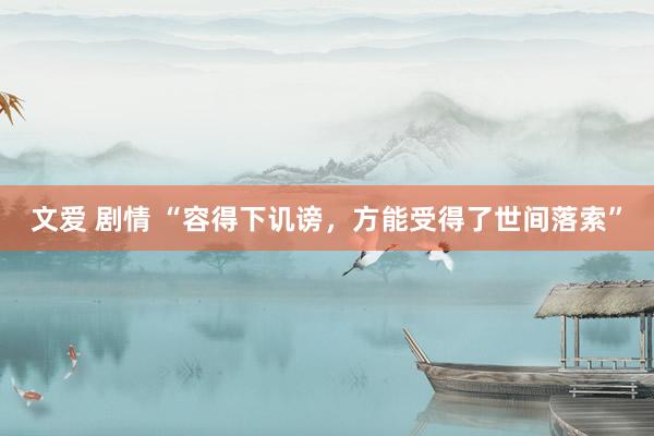 文爱 剧情 “容得下讥谤，方能受得了世间落索”