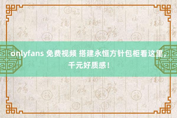 onlyfans 免费视频 搭建永恒方针包柜看这里，千元好质感！