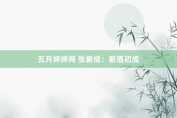 五月婷婷网 张新成：新酒初成