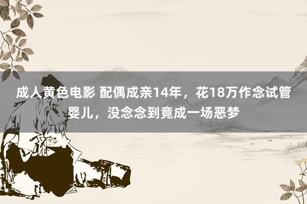 成人黄色电影 配偶成亲14年，花18万作念试管婴儿，没念念到竟成一场恶梦