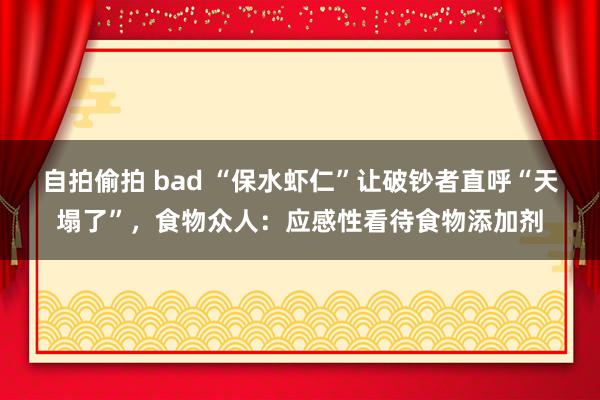 自拍偷拍 bad “保水虾仁”让破钞者直呼“天塌了”，食物众人：应感性看待食物添加剂