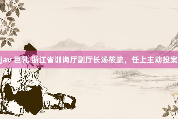 jav 巨乳 浙江省训诲厅副厅长汤筱疏，任上主动投案