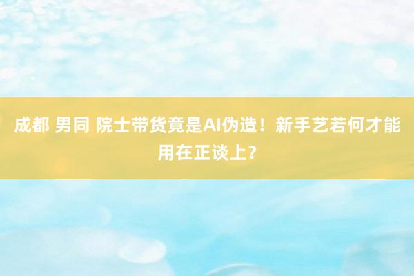成都 男同 院士带货竟是AI伪造！新手艺若何才能用在正谈上？