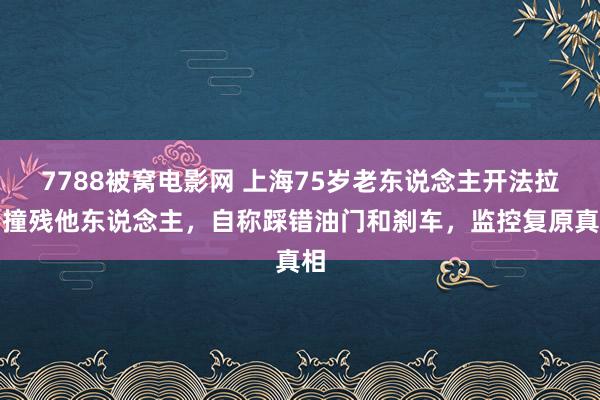 7788被窝电影网 上海75岁老东说念主开法拉利撞残他东说念主，自称踩错油门和刹车，监控复原真相