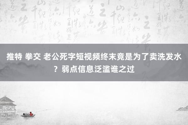 推特 拳交 老公死字短视频终末竟是为了卖洗发水？弱点信息泛滥谁之过
